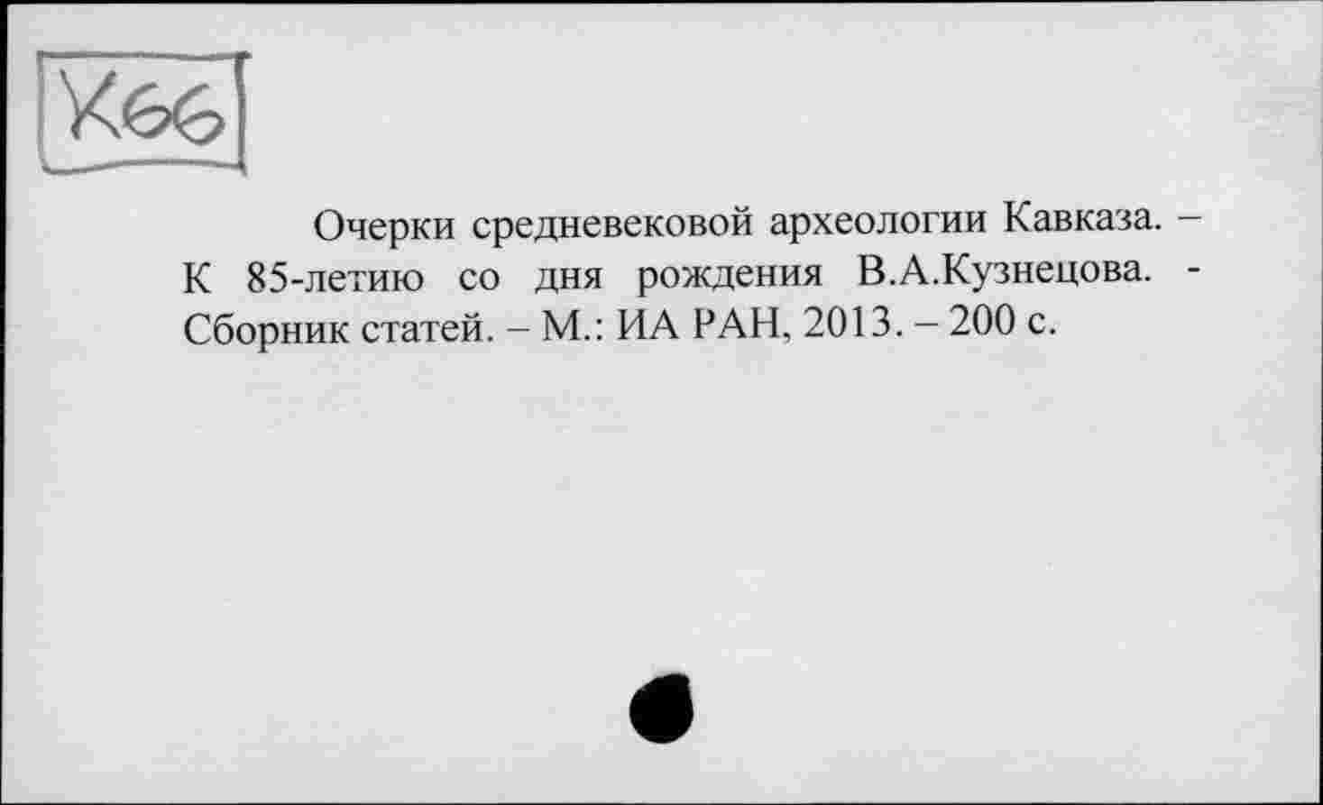 ﻿
Очерки средневековой археологии Кавказа. — К 85-летию со дня рождения В.А.Кузнецова. -Сборник статей. - М.: ИА РАН, 2013. — 200 с.